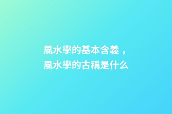 風水學的基本含義，風水學的古稱是什么